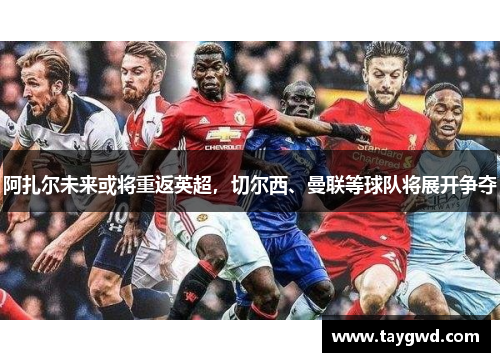 阿扎尔未来或将重返英超，切尔西、曼联等球队将展开争夺
