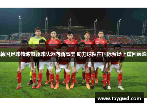 韩国足球教练带领球队迈向新高度 助力球队在国际赛场上重回巅峰
