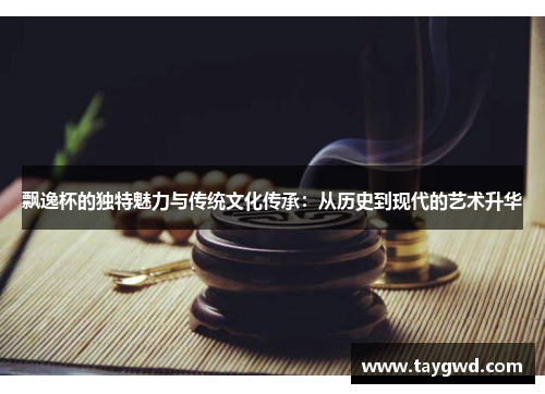飘逸杯的独特魅力与传统文化传承：从历史到现代的艺术升华