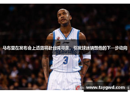 马布里在发布会上透露将赴台湾寻亲，引发球迷猜想他的下一步动向