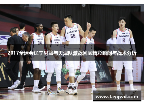 2017全运会辽宁男篮与天津队激战回顾精彩瞬间与战术分析
