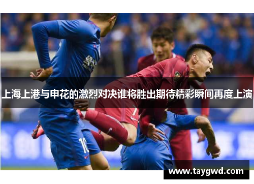 上海上港与申花的激烈对决谁将胜出期待精彩瞬间再度上演