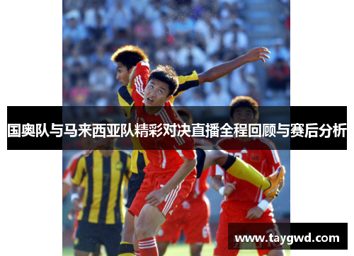 国奥队与马来西亚队精彩对决直播全程回顾与赛后分析