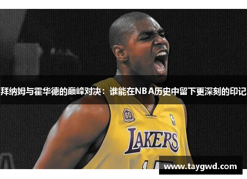 拜纳姆与霍华德的巅峰对决：谁能在NBA历史中留下更深刻的印记