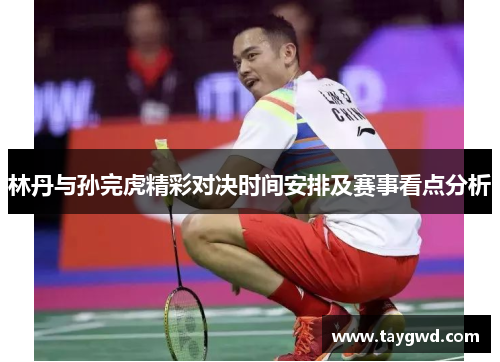 林丹与孙完虎精彩对决时间安排及赛事看点分析